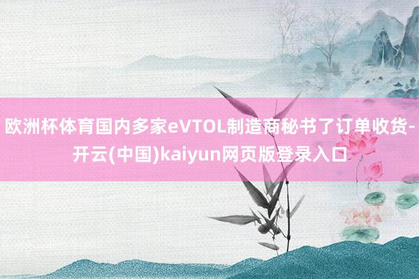 欧洲杯体育国内多家eVTOL制造商秘书了订单收货-开云(中国)kaiyun网页版登录入口