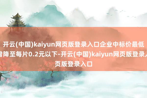 开云(中国)kaiyun网页版登录入口企业中标价最低也曾降至每片0.2元以下-开云(中国)kaiyun网页版登录入口