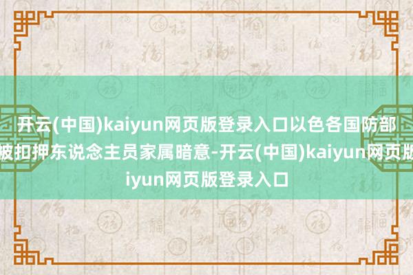 开云(中国)kaiyun网页版登录入口以色各国防部长卡茨对被扣押东说念主员家属暗意-开云(中国)kaiyun网页版登录入口