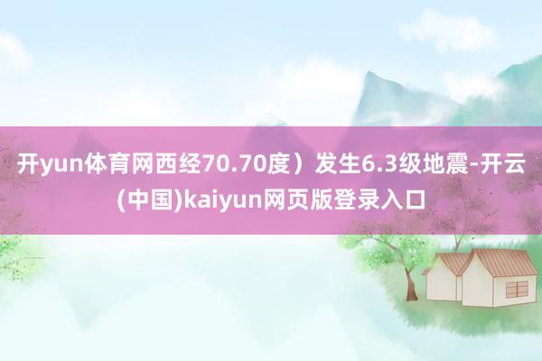 开yun体育网西经70.70度）发生6.3级地震-开云(中国)kaiyun网页版登录入口