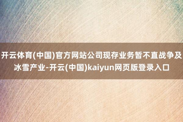开云体育(中国)官方网站公司现存业务暂不直战争及冰雪产业-开云(中国)kaiyun网页版登录入口