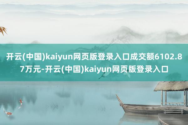 开云(中国)kaiyun网页版登录入口成交额6102.87万元-开云(中国)kaiyun网页版登录入口