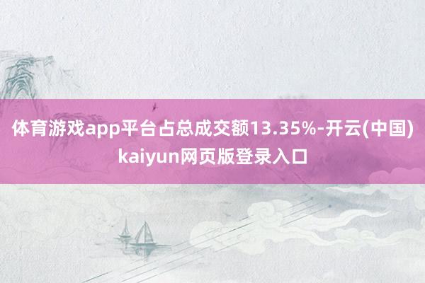 体育游戏app平台占总成交额13.35%-开云(中国)kaiyun网页版登录入口