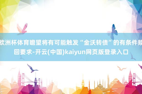 欧洲杯体育瞻望将有可能触发“金沃转债”的有条件赎回要求-开云(中国)kaiyun网页版登录入口