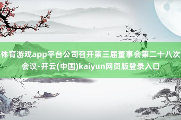 体育游戏app平台公司召开第三届董事会第二十八次会议-开云(中国)kaiyun网页版登录入口