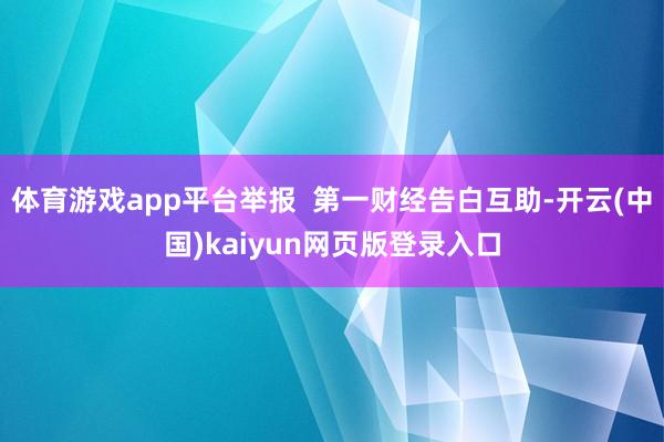 体育游戏app平台举报  第一财经告白互助-开云(中国)kaiyun网页版登录入口