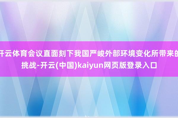 开云体育会议直面刻下我国严峻外部环境变化所带来的挑战-开云(中国)kaiyun网页版登录入口