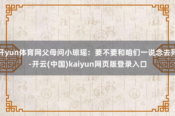 开yun体育网父母问小琼瑶：要不要和咱们一说念去死-开云(中国)kaiyun网页版登录入口