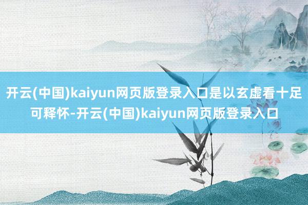 开云(中国)kaiyun网页版登录入口是以玄虚看十足可释怀-开云(中国)kaiyun网页版登录入口