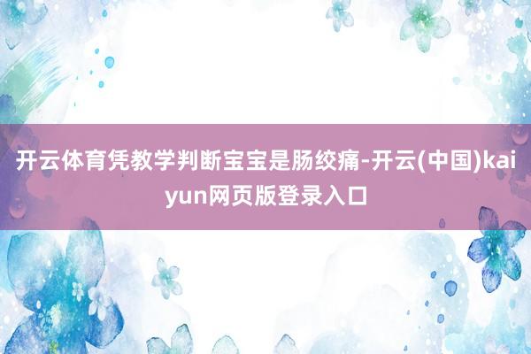 开云体育凭教学判断宝宝是肠绞痛-开云(中国)kaiyun网页版登录入口