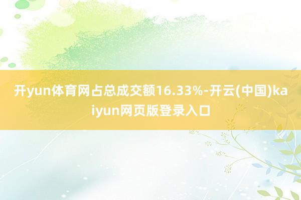 开yun体育网占总成交额16.33%-开云(中国)kaiyun网页版登录入口