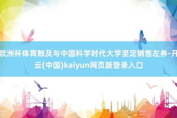 欧洲杯体育触及与中国科学时代大学坚定销售左券-开云(中国)kaiyun网页版登录入口