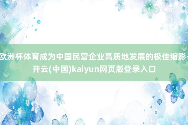 欧洲杯体育成为中国民营企业高质地发展的极佳缩影-开云(中国)kaiyun网页版登录入口