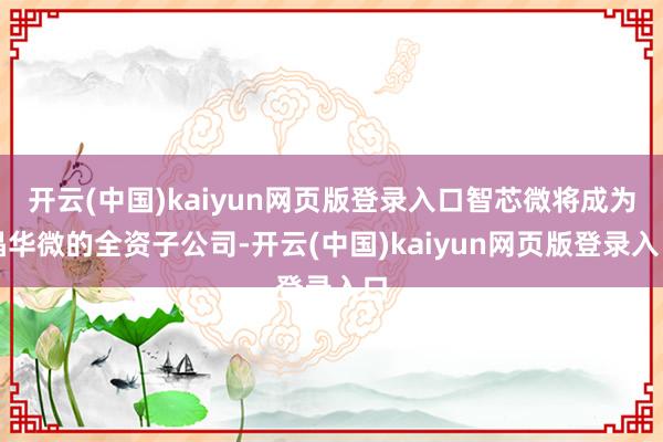 开云(中国)kaiyun网页版登录入口智芯微将成为晶华微的全资子公司-开云(中国)kaiyun网页版登录入口