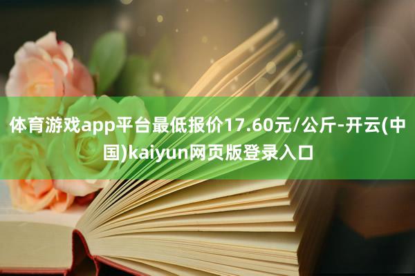 体育游戏app平台最低报价17.60元/公斤-开云(中国)kaiyun网页版登录入口