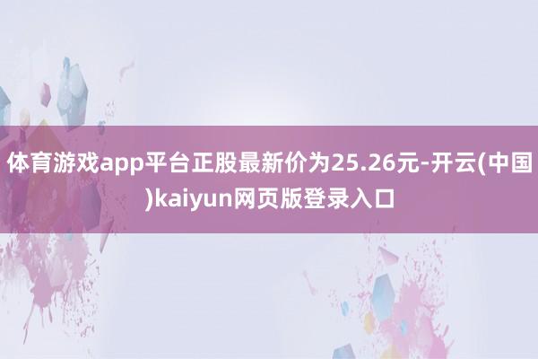 体育游戏app平台正股最新价为25.26元-开云(中国)kaiyun网页版登录入口