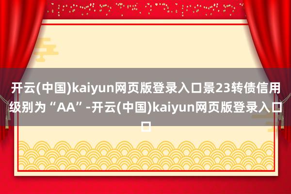 开云(中国)kaiyun网页版登录入口景23转债信用级别为“AA”-开云(中国)kaiyun网页版登录入口