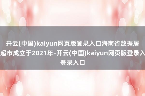 开云(中国)kaiyun网页版登录入口　　海南省数据居品超市成立于2021年-开云(中国)kaiyun网页版登录入口