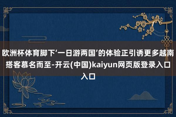 欧洲杯体育脚下‘一日游两国’的体验正引诱更多越南搭客慕名而至-开云(中国)kaiyun网页版登录入口