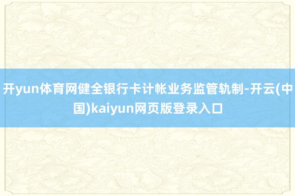 开yun体育网健全银行卡计帐业务监管轨制-开云(中国)kaiyun网页版登录入口