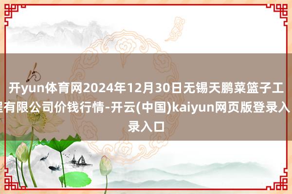 开yun体育网2024年12月30日无锡天鹏菜篮子工程有限公司价钱行情-开云(中国)kaiyun网页版登录入口