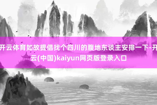 开云体育如故提倡找个四川的腹地东谈主安排一下-开云(中国)kaiyun网页版登录入口
