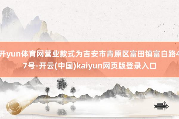 开yun体育网营业款式为吉安市青原区富田镇富白路47号-开云(中国)kaiyun网页版登录入口