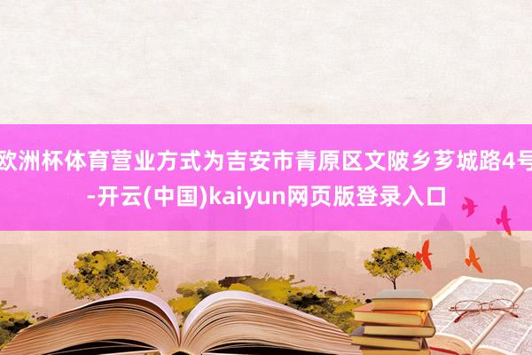 欧洲杯体育营业方式为吉安市青原区文陂乡芗城路4号-开云(中国)kaiyun网页版登录入口