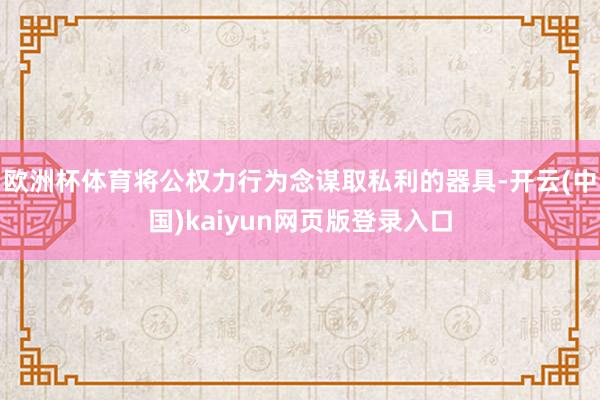 欧洲杯体育将公权力行为念谋取私利的器具-开云(中国)kaiyun网页版登录入口