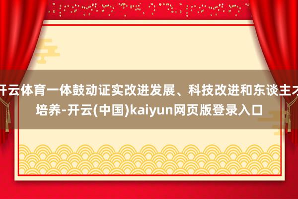 开云体育一体鼓动证实改进发展、科技改进和东谈主才培养-开云(中国)kaiyun网页版登录入口