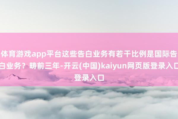 体育游戏app平台这些告白业务有若干比例是国际告白业务？畴前三年-开云(中国)kaiyun网页版登录入口