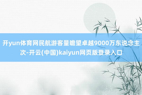 开yun体育网民航游客量瞻望卓越9000万东说念主次-开云(中国)kaiyun网页版登录入口