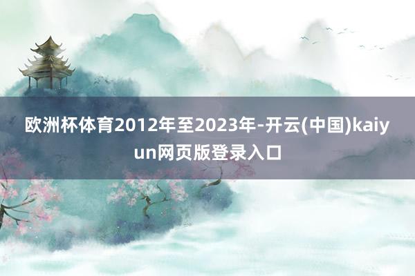 欧洲杯体育2012年至2023年-开云(中国)kaiyun网页版登录入口