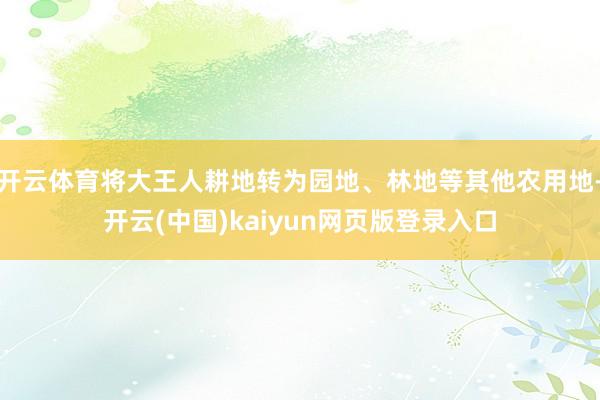 开云体育将大王人耕地转为园地、林地等其他农用地-开云(中国)kaiyun网页版登录入口