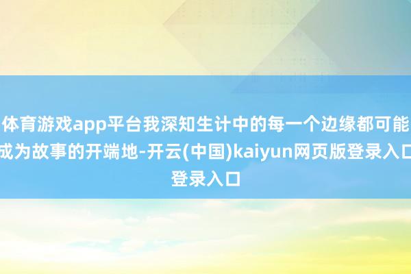 体育游戏app平台我深知生计中的每一个边缘都可能成为故事的开端地-开云(中国)kaiyun网页版登录入口