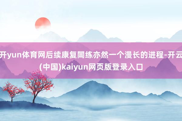 开yun体育网后续康复闇练亦然一个漫长的进程-开云(中国)kaiyun网页版登录入口