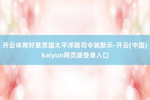 开云体育好意思国太平洋路司令就默示-开云(中国)kaiyun网页版登录入口