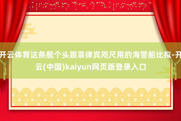 开云体育这条舰个头跟菲律宾咫尺用的海警船比拟-开云(中国)kaiyun网页版登录入口