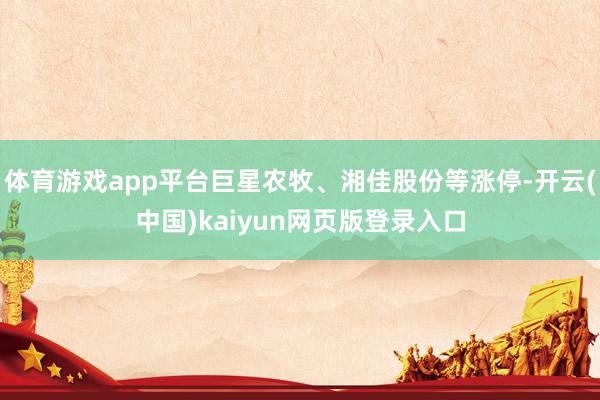 体育游戏app平台巨星农牧、湘佳股份等涨停-开云(中国)kaiyun网页版登录入口