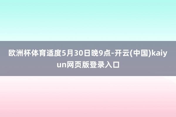 欧洲杯体育适度5月30日晚9点-开云(中国)kaiyun网页版登录入口