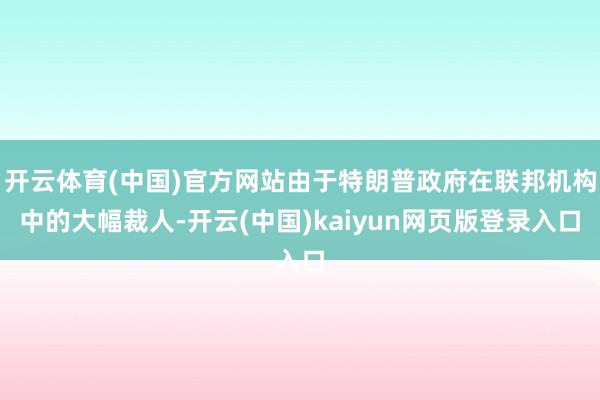 开云体育(中国)官方网站由于特朗普政府在联邦机构中的大幅裁人-开云(中国)kaiyun网页版登录入口