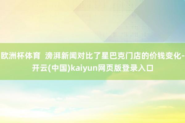 欧洲杯体育  滂湃新闻对比了星巴克门店的价钱变化-开云(中国)kaiyun网页版登录入口
