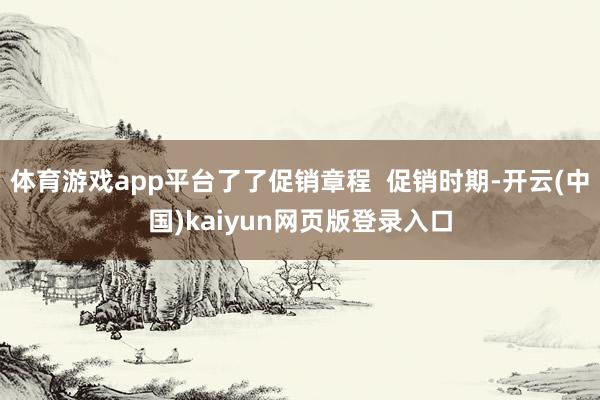 体育游戏app平台了了促销章程  促销时期-开云(中国)kaiyun网页版登录入口