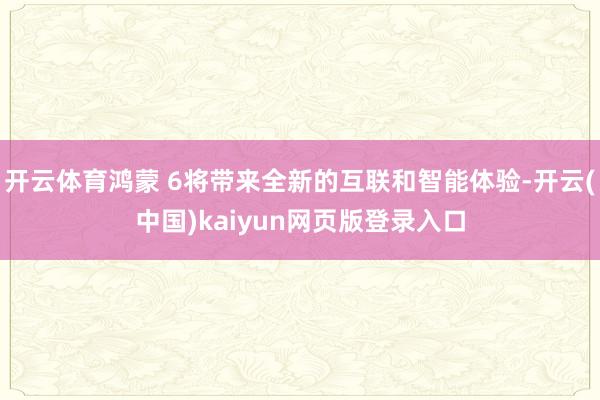 开云体育鸿蒙 6将带来全新的互联和智能体验-开云(中国)kaiyun网页版登录入口