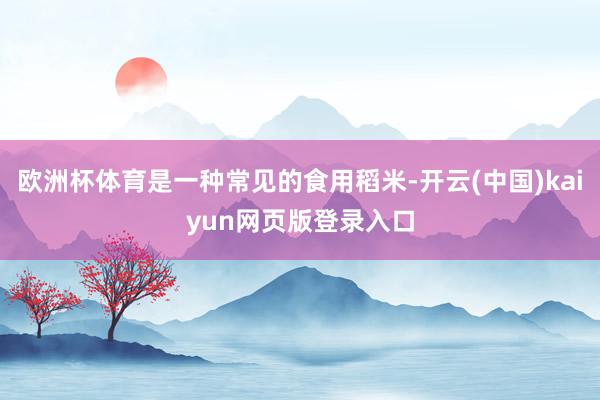 欧洲杯体育是一种常见的食用稻米-开云(中国)kaiyun网页版登录入口