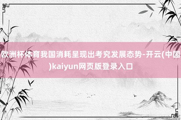 欧洲杯体育我国消耗呈现出考究发展态势-开云(中国)kaiyun网页版登录入口