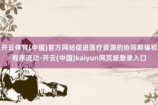 开云体育(中国)官方网站促进医疗资源的协同期骗和有序流动-开云(中国)kaiyun网页版登录入口