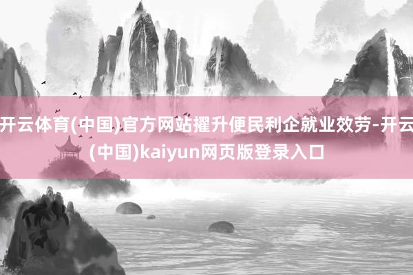开云体育(中国)官方网站擢升便民利企就业效劳-开云(中国)kaiyun网页版登录入口