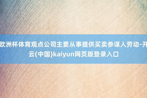 欧洲杯体育观点公司主要从事提供买卖参谋人劳动-开云(中国)kaiyun网页版登录入口