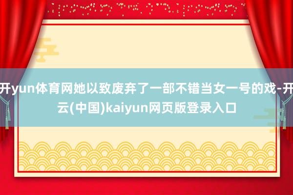 开yun体育网她以致废弃了一部不错当女一号的戏-开云(中国)kaiyun网页版登录入口